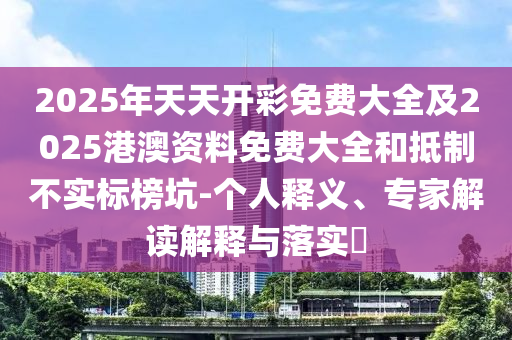 2025年天天開彩免費大全及2025港澳資料免費大全和抵制不實標(biāo)榜坑-個人釋義、專家解讀解釋與落實?