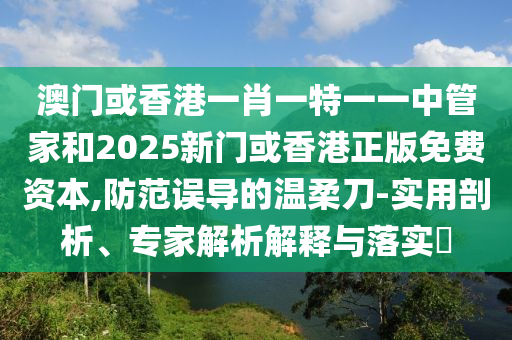 澳門或香港一肖一特一一中管家和2025新門或香港正版免費資本,防范誤導的溫柔刀-實用剖析、專家解析解釋與落實?