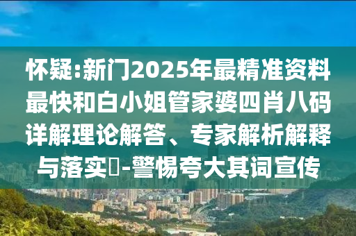 懷疑:新門2025年最精準資料最快和白小姐管家婆四肖八碼詳解理論解答、專家解析解釋與落實?-警惕夸大其詞宣傳
